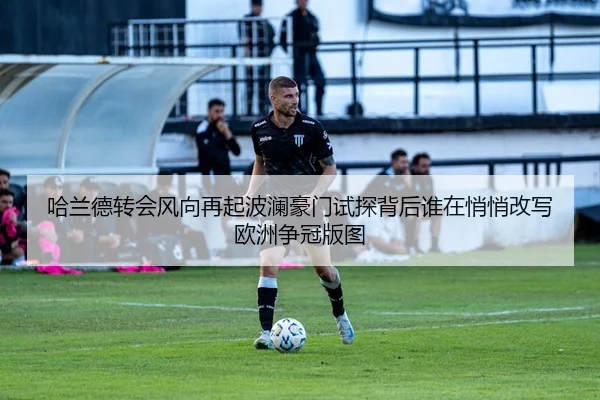 哈兰德转会风向再起波澜豪门试探背后谁在悄悄改写欧洲争冠版图 | kaiyun